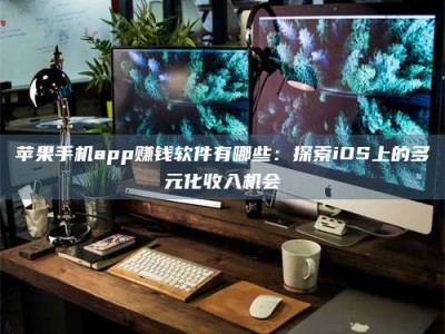 河间苹果手机app赚钱软件有哪些：探索iOS上的多元化收入机会