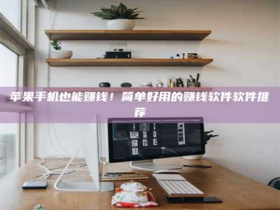 河间苹果手机也能赚钱！简单好用的赚钱软件软件推荐