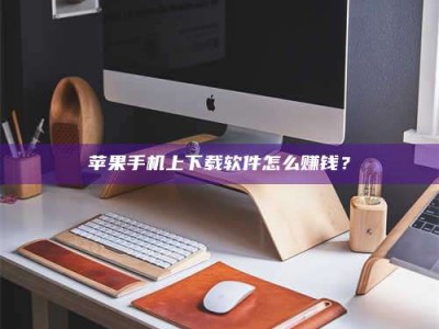 河间苹果手机上下载软件怎么赚钱？
