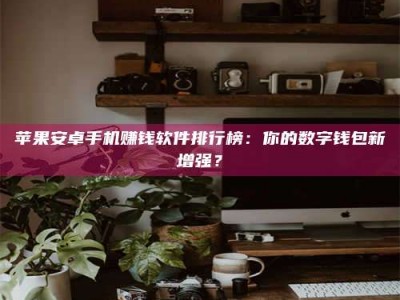 河间苹果安卓手机赚钱软件排行榜：你的数字钱包新增强？