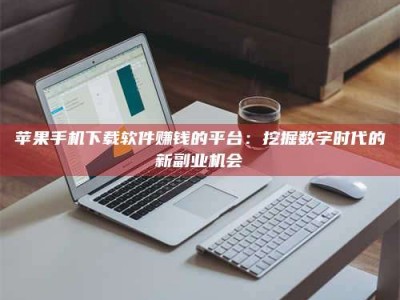 河间苹果手机下载软件赚钱的平台：挖掘数字时代的新副业机会