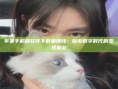 河间苹果手机刷软件下载量赚钱：探索数字时代的变现机会