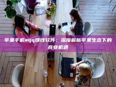 河间苹果手机aqq赚钱软件：深度解析苹果生态下的商业机遇